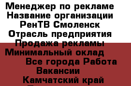 Менеджер по рекламе › Название организации ­ РенТВ Смоленск › Отрасль предприятия ­ Продажа рекламы › Минимальный оклад ­ 50 000 - Все города Работа » Вакансии   . Камчатский край,Петропавловск-Камчатский г.